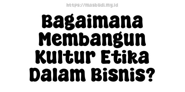 Bagaimana Membangun Kultur Etika Dalam Bisnis?