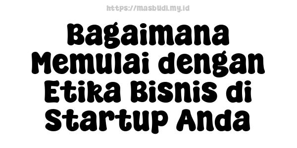 Bagaimana Memulai dengan Etika Bisnis di Startup Anda