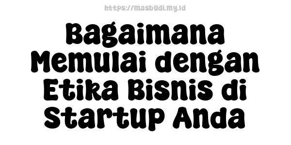 Bagaimana Memulai dengan Etika Bisnis di Startup Anda