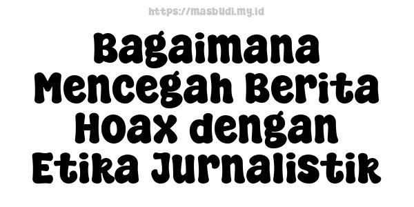 Bagaimana Mencegah Berita Hoax dengan Etika Jurnalistik