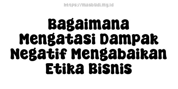 Bagaimana Mengatasi Dampak Negatif Mengabaikan Etika Bisnis