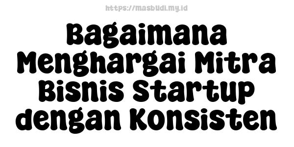 Bagaimana Menghargai Mitra Bisnis Startup dengan Konsisten