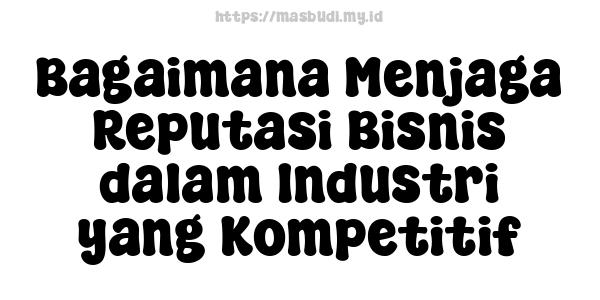 Bagaimana Menjaga Reputasi Bisnis dalam Industri yang Kompetitif