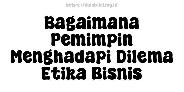 Bagaimana Pemimpin Menghadapi Dilema Etika Bisnis