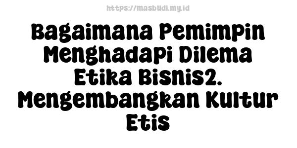 Bagaimana Pemimpin Menghadapi Dilema Etika Bisnis2. Mengembangkan Kultur Etis