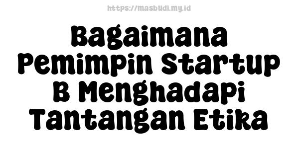 Bagaimana Pemimpin Startup B Menghadapi Tantangan Etika