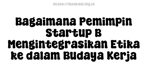 Bagaimana Pemimpin Startup B Mengintegrasikan Etika ke dalam Budaya Kerja