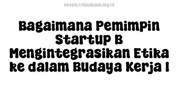 Bagaimana Pemimpin Startup B Mengintegrasikan Etika ke dalam Budaya Kerja 1