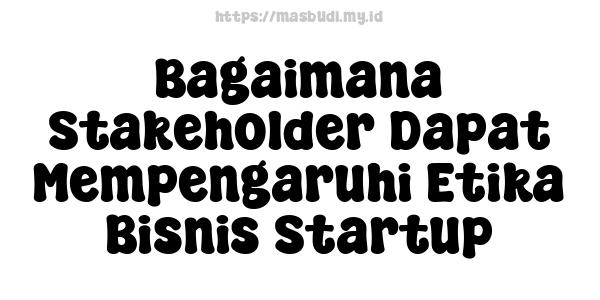 Bagaimana Stakeholder Dapat Mempengaruhi Etika Bisnis Startup