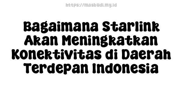 Bagaimana Starlink Akan Meningkatkan Konektivitas di Daerah Terdepan Indonesia