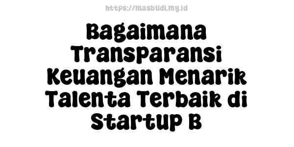 Bagaimana Transparansi Keuangan Menarik Talenta Terbaik di Startup B