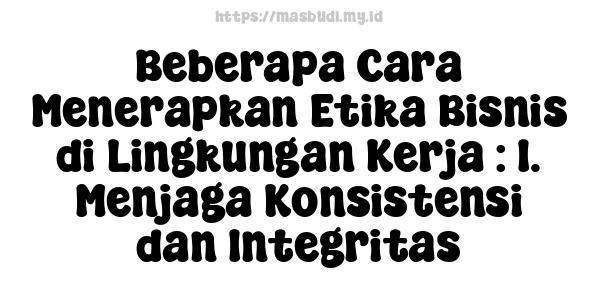 Beberapa Cara Menerapkan Etika Bisnis di Lingkungan Kerja : 1. Menjaga Konsistensi dan Integritas