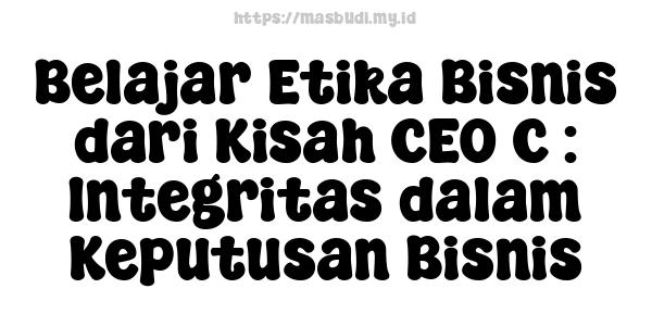 Belajar Etika Bisnis dari Kisah CEO C : Integritas dalam Keputusan Bisnis