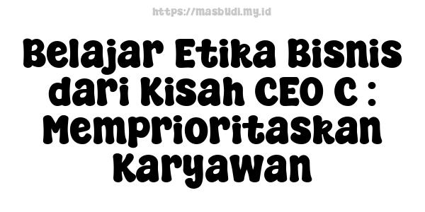 Belajar Etika Bisnis dari Kisah CEO C : Memprioritaskan Karyawan