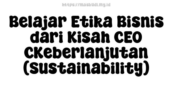 Belajar Etika Bisnis dari Kisah CEO CKeberlanjutan (Sustainability)