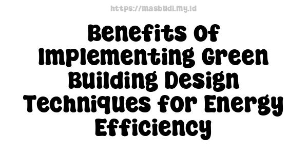 Benefits of Implementing Green Building Design Techniques for Energy Efficiency