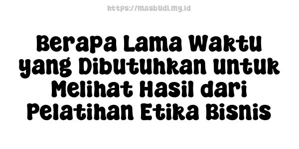 Berapa Lama Waktu yang Dibutuhkan untuk Melihat Hasil dari Pelatihan Etika Bisnis