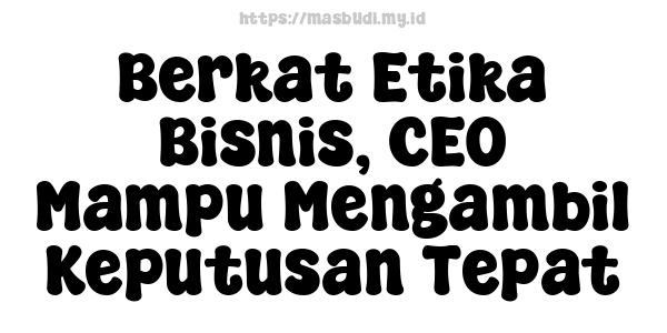 Berkat Etika Bisnis, CEO Mampu Mengambil Keputusan Tepat