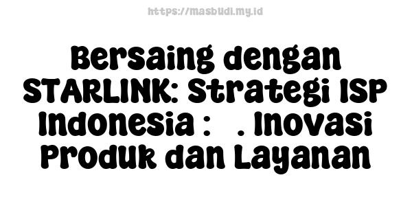 Bersaing dengan STARLINK: Strategi ISP Indonesia : 5. Inovasi Produk dan Layanan