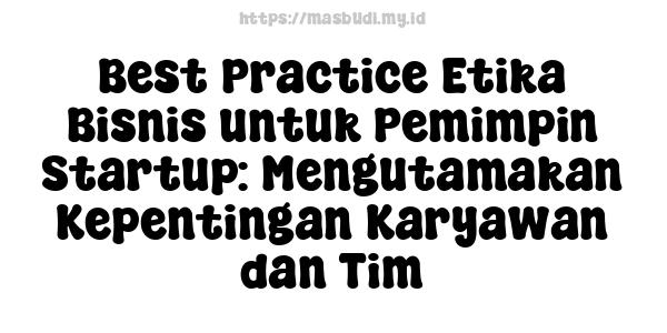 Best Practice Etika Bisnis untuk Pemimpin Startup: Mengutamakan Kepentingan Karyawan dan Tim