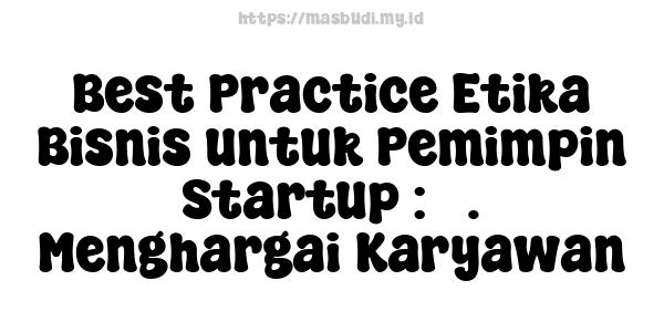 Best Practice Etika Bisnis untuk Pemimpin Startup : 5. Menghargai Karyawan