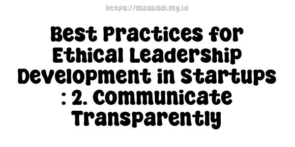 Best Practices for Ethical Leadership Development in Startups : 2. Communicate Transparently