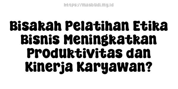 Bisakah Pelatihan Etika Bisnis Meningkatkan Produktivitas dan Kinerja Karyawan?