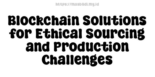 Blockchain Solutions for Ethical Sourcing and Production Challenges