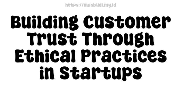 Building Customer Trust Through Ethical Practices in Startups