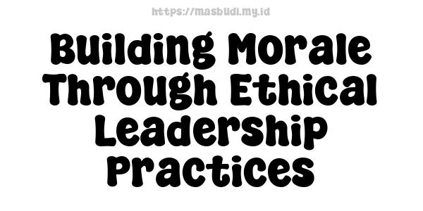 Building Morale Through Ethical Leadership Practices