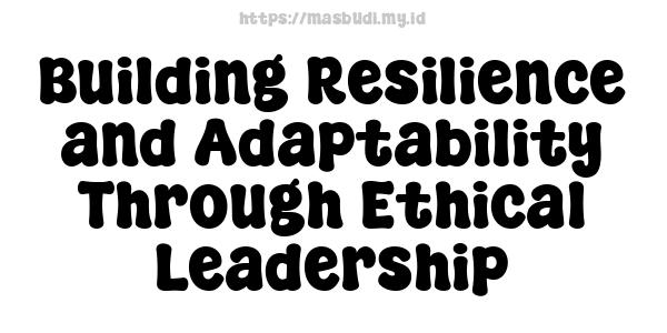 Building Resilience and Adaptability Through Ethical Leadership