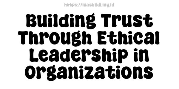 Building Trust Through Ethical Leadership in Organizations