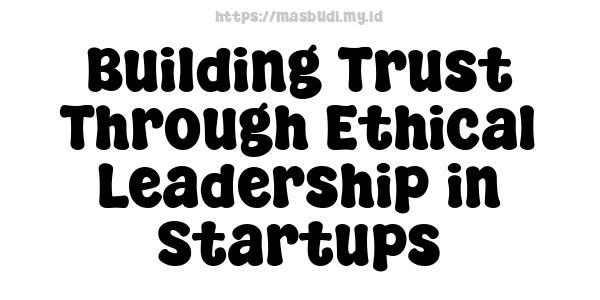 Building Trust Through Ethical Leadership in Startups