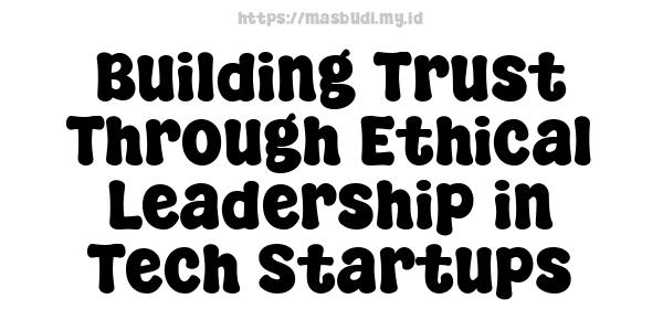 Building Trust Through Ethical Leadership in Tech Startups