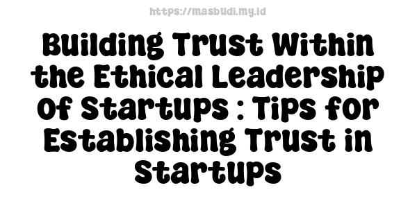 Building Trust Within the Ethical Leadership of Startups : Tips for Establishing Trust in Startups