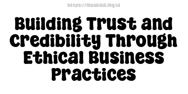 Building Trust and Credibility Through Ethical Business Practices