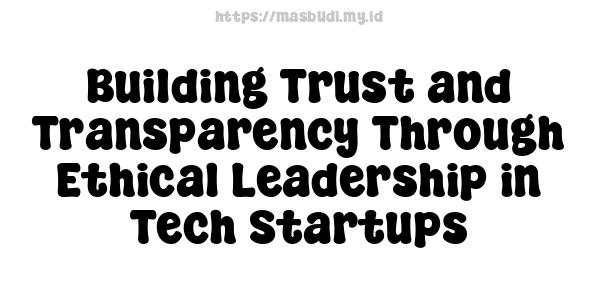 Building Trust and Transparency Through Ethical Leadership in Tech Startups