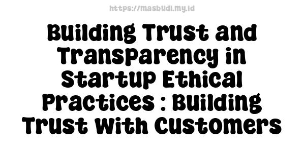 Building Trust and Transparency in Startup Ethical Practices : Building Trust with Customers