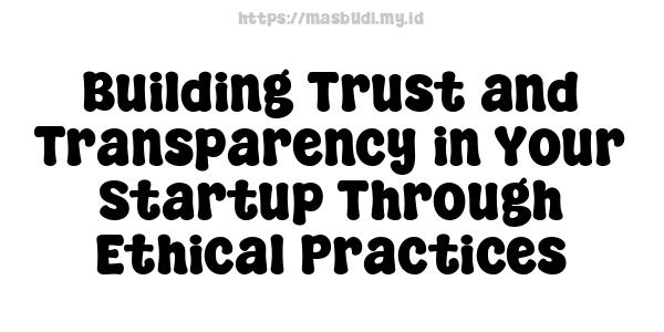 Building Trust and Transparency in Your Startup Through Ethical Practices