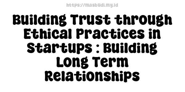 Building Trust through Ethical Practices in Startups : Building Long-Term Relationships