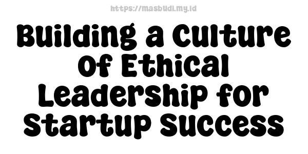 Building a Culture of Ethical Leadership for Startup Success