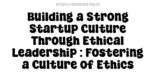 Building a Strong Startup Culture Through Ethical Leadership : Fostering a Culture of Ethics