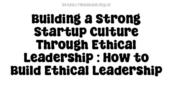 Building a Strong Startup Culture Through Ethical Leadership : How to Build Ethical Leadership