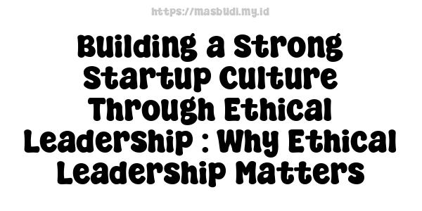 Building a Strong Startup Culture Through Ethical Leadership : Why Ethical Leadership Matters