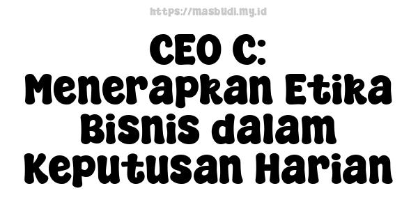 CEO C: Menerapkan Etika Bisnis dalam Keputusan Harian