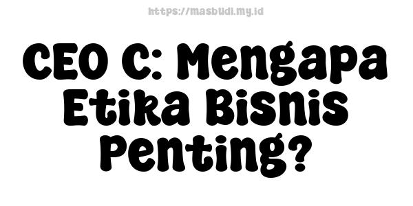 CEO C: Mengapa Etika Bisnis Penting?