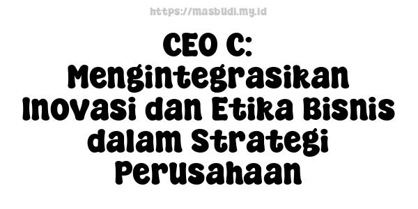 CEO C: Mengintegrasikan Inovasi dan Etika Bisnis dalam Strategi Perusahaan