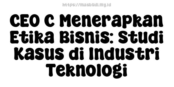 CEO C Menerapkan Etika Bisnis: Studi Kasus di Industri Teknologi