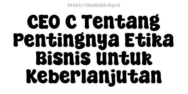 CEO C Tentang Pentingnya Etika Bisnis untuk Keberlanjutan