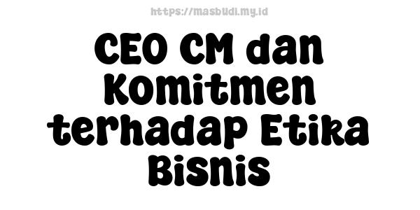 CEO CM dan Komitmen terhadap Etika Bisnis